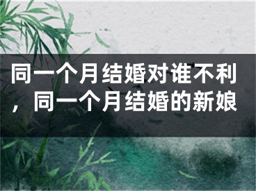 同一个月结婚对谁不利，同一个月结婚的新娘