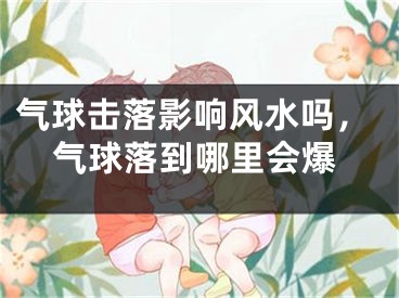 气球击落影响风水吗，气球落到哪里会爆