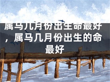 属马几月份出生命最好，属马几月份出生的命最好