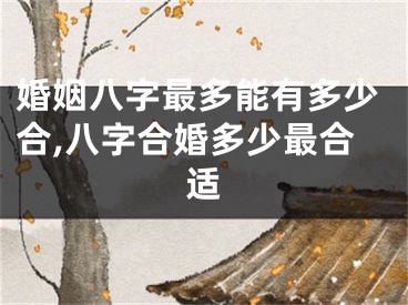 婚姻八字最多能有多少合,八字合婚多少最合适