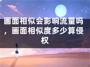 画面相似会影响流量吗，画面相似度多少算侵权