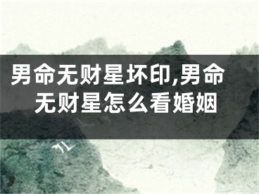 男命无财星坏印,男命无财星怎么看婚姻