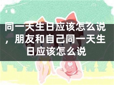 同一天生日应该怎么说，朋友和自己同一天生日应该怎么说