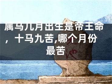 属马几月出生是帝王命，十马九苦,哪个月份最苦