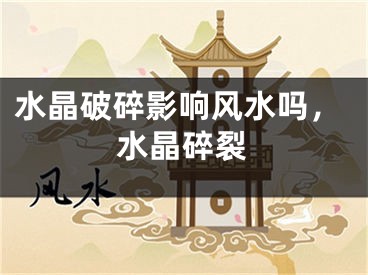 水晶破碎影响风水吗，水晶碎裂