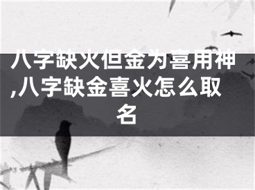 八字缺火但金为喜用神,八字缺金喜火怎么取名