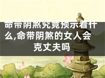 命带阴煞究竟预示着什么,命带阴煞的女人会克丈夫吗
