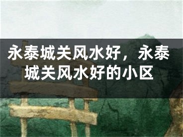 永泰城关风水好，永泰城关风水好的小区
