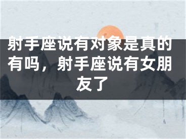 射手座说有对象是真的有吗，射手座说有女朋友了
