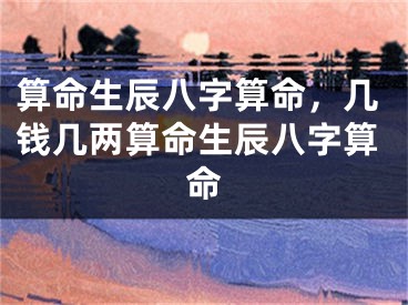 算命生辰八字算命，几钱几两算命生辰八字算命