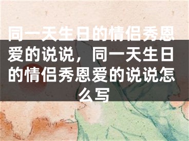 同一天生日的情侣秀恩爱的说说，同一天生日的情侣秀恩爱的说说怎么写