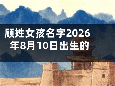 顾姓女孩名字2026年8月10日出生的