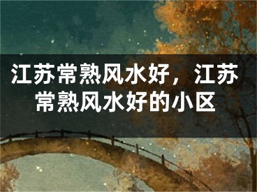江苏常熟风水好，江苏常熟风水好的小区