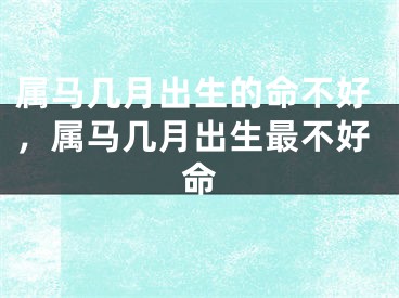 属马几月出生的命不好，属马几月出生最不好命