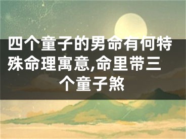 四个童子的男命有何特殊命理寓意,命里带三个童子煞