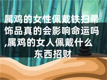 属鸡的女性佩戴铁扫帚饰品真的会影响命运吗,属鸡的女人佩戴什么东西招财