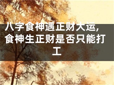 八字食神遇正财大运,食神生正财是否只能打工