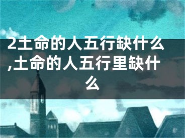 2土命的人五行缺什么,土命的人五行里缺什么