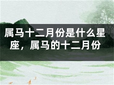 属马十二月份是什么星座，属马的十二月份