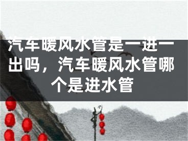 汽车暖风水管是一进一出吗，汽车暖风水管哪个是进水管