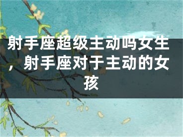 射手座超级主动吗女生，射手座对于主动的女孩