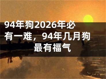 94年狗2026年必有一难，94年几月狗最有福气