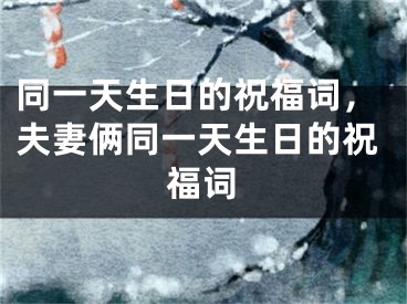 同一天生日的祝福词，夫妻俩同一天生日的祝福词