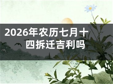 2026年农历七月十四拆迁吉利吗