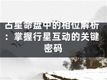 占星命盘中的相位解析：掌握行星互动的关键密码