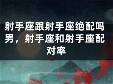 射手座跟射手座绝配吗男,射手座和射手座配对率