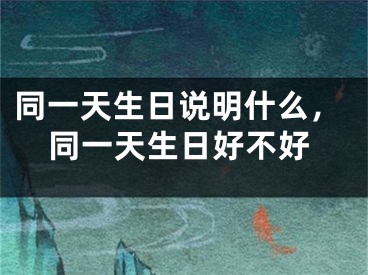 同一天生日说明什么，同一天生日好不好