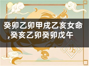 癸卯乙卯甲戌乙亥女命,癸亥乙卯癸卯戊午
