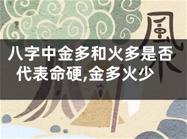 八字中金多和火多是否代表命硬,金多火少