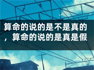 算命的说的是不是真的，算命的说的是真是假