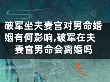 破军坐夫妻宫对男命婚姻有何影响,破军在夫妻宫男命会离婚吗