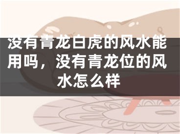 没有青龙白虎的风水能用吗，没有青龙位的风水怎么样