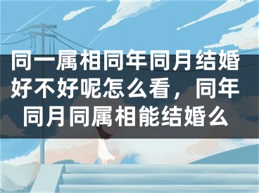 同一属相同年同月结婚好不好呢怎么看，同年同月同属相能结婚么