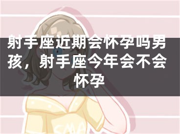 射手座近期会怀孕吗男孩，射手座今年会不会怀孕