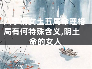 八字阴女土五局命理格局有何特殊含义,阴土命的女人