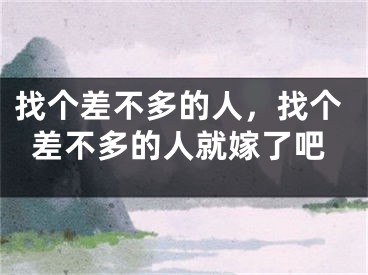 找个差不多的人，找个差不多的人就嫁了吧