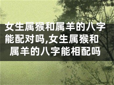 女生属猴和属羊的八字能配对吗,女生属猴和属羊的八字能相配吗