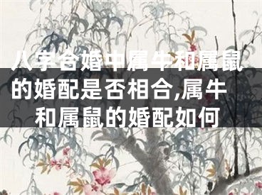 八字合婚中属牛和属鼠的婚配是否相合,属牛和属鼠的婚配如何