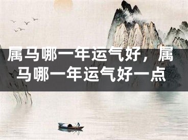 属马哪一年运气好，属马哪一年运气好一点