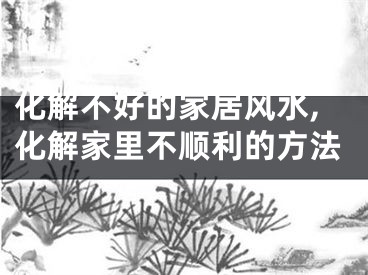 化解不好的家居风水,化解家里不顺利的方法