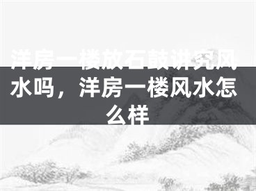 洋房一楼放石鼓讲究风水吗，洋房一楼风水怎么样