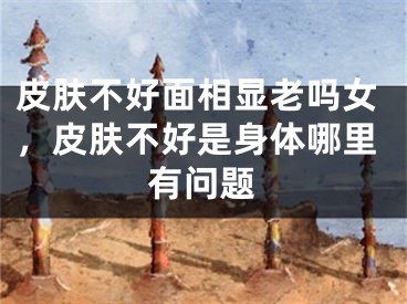 皮肤不好面相显老吗女，皮肤不好是身体哪里有问题