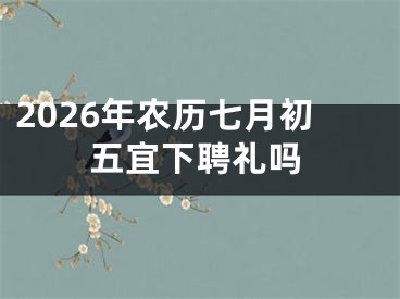 2026年农历七月初五宜下聘礼吗