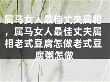 属马女人最佳丈夫属相，属马女人最佳丈夫属相老式豆腐怎做老式豆腐粥怎做