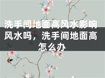 洗手间地面高风水影响风水吗，洗手间地面高怎么办