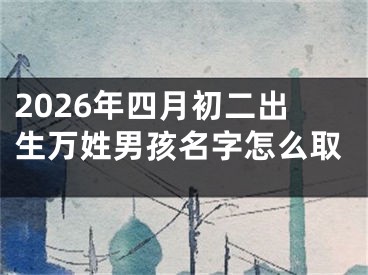 2026年四月初二出生万姓男孩名字怎么取